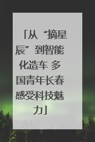 从“摘星辰”到智能化造车 多国青年长春感受科技魅力