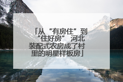 从“有房住”到“住好房” 河北装配式农房成了村里的明星样板房