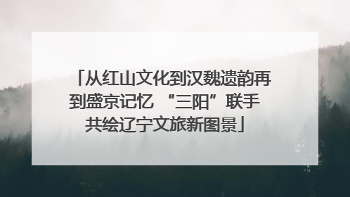 从红山文化到汉魏遗韵再到盛京记忆 “三阳”联手共绘辽宁文旅新图景