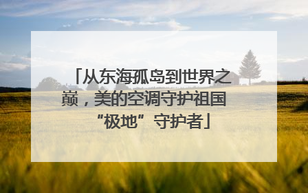 从东海孤岛到世界之巅，美的空调守护祖国“极地”守护者