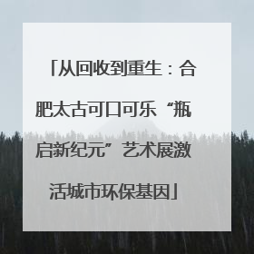 从回收到重生：合肥太古可口可乐“瓶启新纪元”艺术展激活城市环保基因