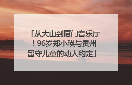 从大山到厦门音乐厅！96岁郑小瑛与贵州留守儿童的动人约定