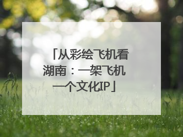 从彩绘飞机看湖南：一架飞机一个文化IP