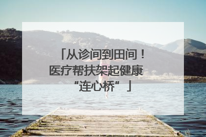 从诊间到田间！医疗帮扶架起健康“连心桥”