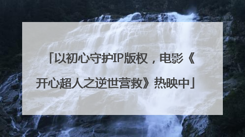 以初心守护IP版权，电影《开心超人之逆世营救》热映中