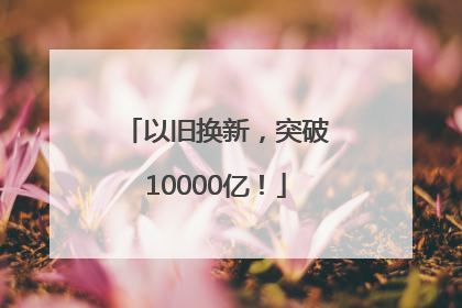 以旧换新，突破10000亿！
