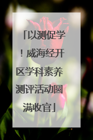 以测促学！威海经开区学科素养测评活动圆满收官