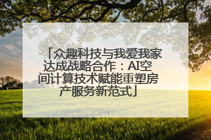 众趣科技与我爱我家达成战略合作：AI空间计算技术赋能重塑房产服务新范式