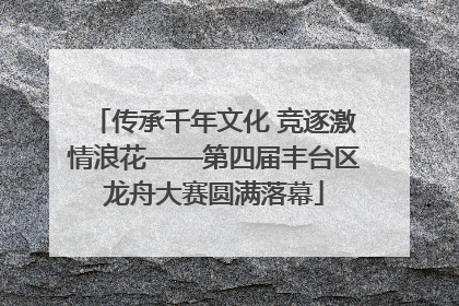 传承千年文化 竞逐激情浪花——第四届丰台区龙舟大赛圆满落幕