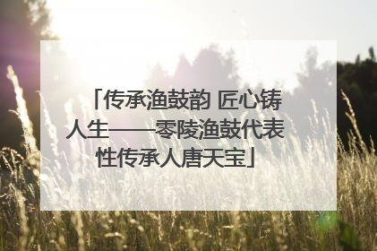 传承渔鼓韵 匠心铸人生——零陵渔鼓代表性传承人唐天宝