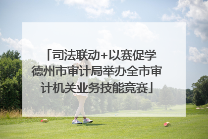 司法联动+以赛促学 德州市审计局举办全市审计机关业务技能竞赛