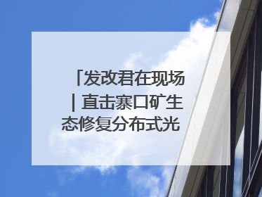 发改君在现场｜直击寨口矿生态修复分布式光伏发电项目
