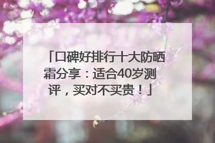 口碑好排行十大防晒霜分享：适合40岁测评，买对不买贵！