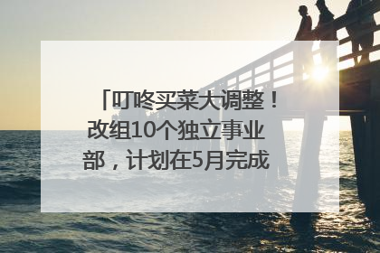 叮咚买菜大调整！改组10个独立事业部，计划在5月完成App端全面改版