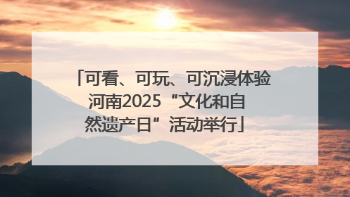 可看、可玩、可沉浸体验 河南2025“文化和自然遗产日”活动举行