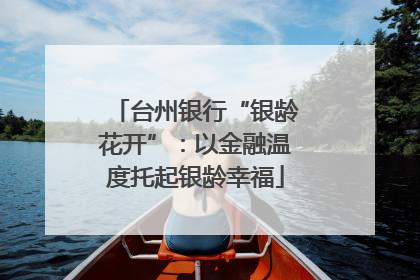 台州银行“银龄花开”：以金融温度托起银龄幸福