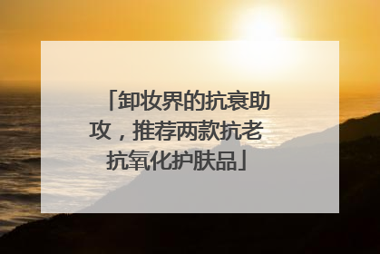 卸妆界的抗衰助攻，推荐两款抗老抗氧化护肤品