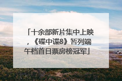 十余部新片集中上映，《碟中谍8》暂列端午档首日票房榜冠军