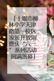 十堰市柳林小学天津路第一校区家长开放周暨庆“六一”系列活动圆满落幕