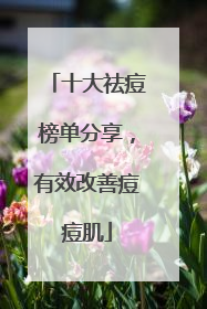 十大祛痘榜单分享，有效改善痘痘肌