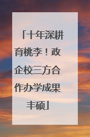 十年深耕育桃李！政企校三方合作办学成果丰硕