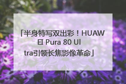 半身特写双出彩！HUAWEI Pura 80 Ultra引领长焦影像革命