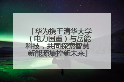 华为携手清华大学（电力国重）与岳能科技，共同探索智慧新能源集控新未来