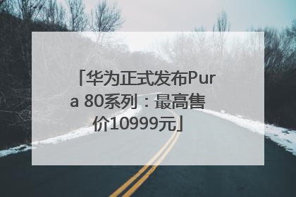 华为正式发布Pura 80系列：最高售价10999元