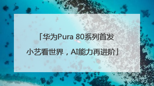 华为Pura 80系列首发小艺看世界，AI能力再进阶