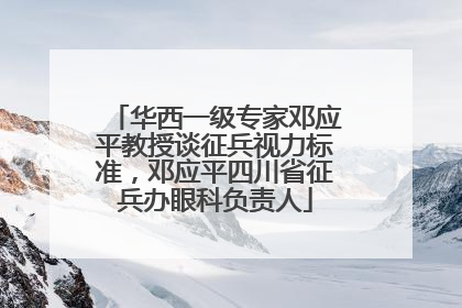 华西一级专家邓应平教授谈征兵视力标准，邓应平四川省征兵办眼科负责人