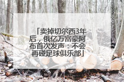 卖掉切尔西3年后，俄亿万富豪阿布首次发声：不会再碰足球俱乐部