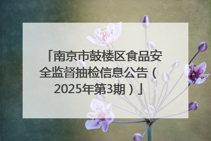 南京市鼓楼区食品安全监督抽检信息公告（2025年第3期）