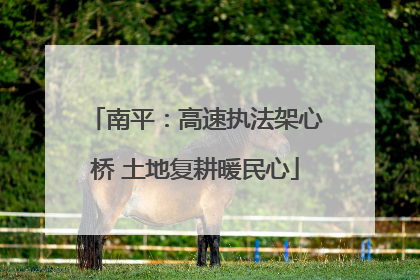 南平：高速执法架心桥 土地复耕暖民心