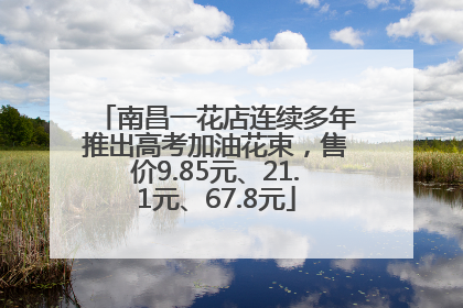 南昌一花店连续多年推出高考加油花束，售价9.85元、21.1元、67.8元