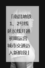 南昌地铁1、2号线延长线开通初期运营 城市交通迈入新阶段