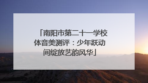 南阳市第二十一学校体音美测评：少年跃动间绽放艺韵风华