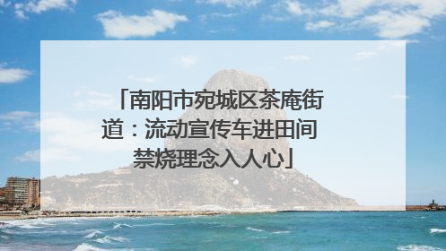 南阳市宛城区茶庵街道：流动宣传车进田间 禁烧理念入人心