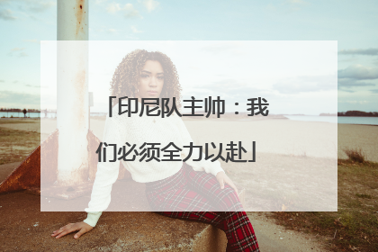 印尼队主帅：我们必须全力以赴