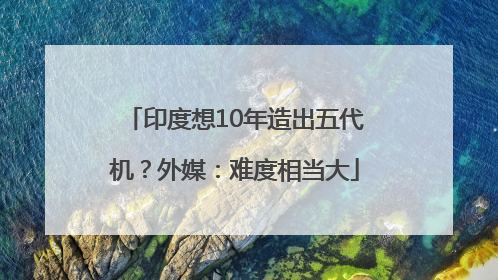 印度想10年造出五代机？外媒：难度相当大