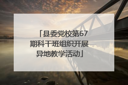 县委党校第67期科干班组织开展异地教学活动