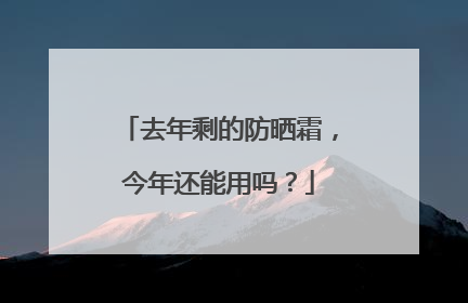 去年剩的防晒霜，今年还能用吗？