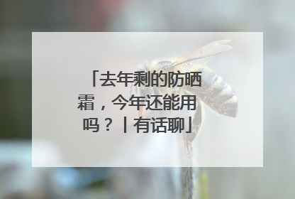 去年剩的防晒霜，今年还能用吗？丨有话聊