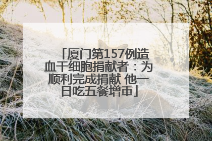 厦门第157例造血干细胞捐献者：为顺利完成捐献 他一日吃五餐增重