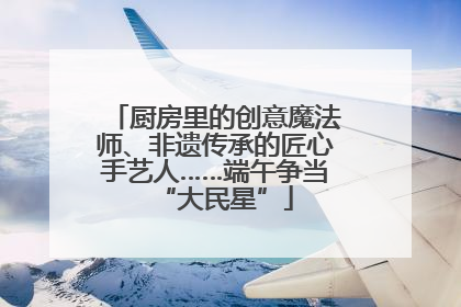 厨房里的创意魔法师、非遗传承的匠心手艺人……端午争当“大民星”