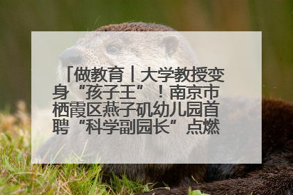 做教育︱大学教授变身“孩子王”！南京市栖霞区燕子矶幼儿园首聘“科学副园长”点燃萌娃科学梦