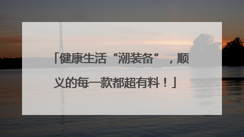 健康生活“潮装备”，顺义的每一款都超有料！