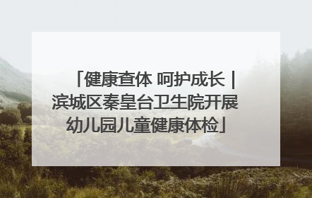 健康查体 呵护成长｜滨城区秦皇台卫生院开展幼儿园儿童健康体检