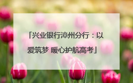 兴业银行漳州分行：以爱筑梦 暖心护航高考