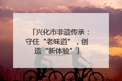 兴化市非遗传承：守住“老味道”，创造“新体验”