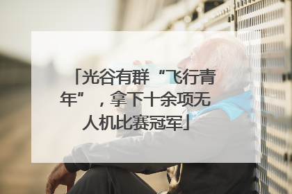 光谷有群“飞行青年”，拿下十余项无人机比赛冠军